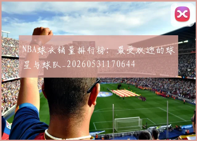 NBA球衣销量排行榜：最受欢迎的球星与球队_20260531170644