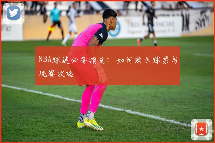 NBA球迷必备指南:如何购买球票与观赛攻略