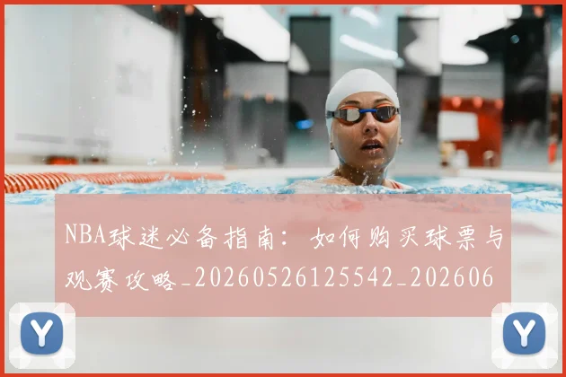 NBA球迷必备指南:如何购买球票与观赛攻略_20260526125542_20260607160215