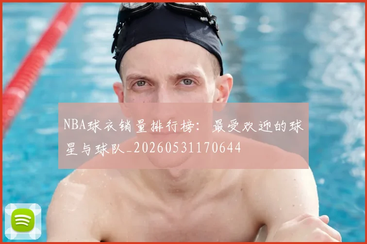 NBA球衣销量排行榜:最受欢迎的球星与球队_20260531170644