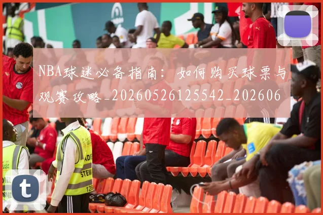 NBA球迷必备指南:如何购买球票与观赛攻略_20260526125542_20260607160215