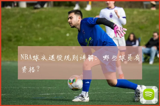 NBA球衣退役规则详解:哪些球员有资格?